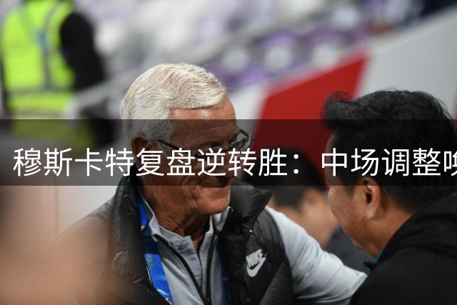 穆斯卡特复盘逆转胜：中场调整唤醒球队斗志
